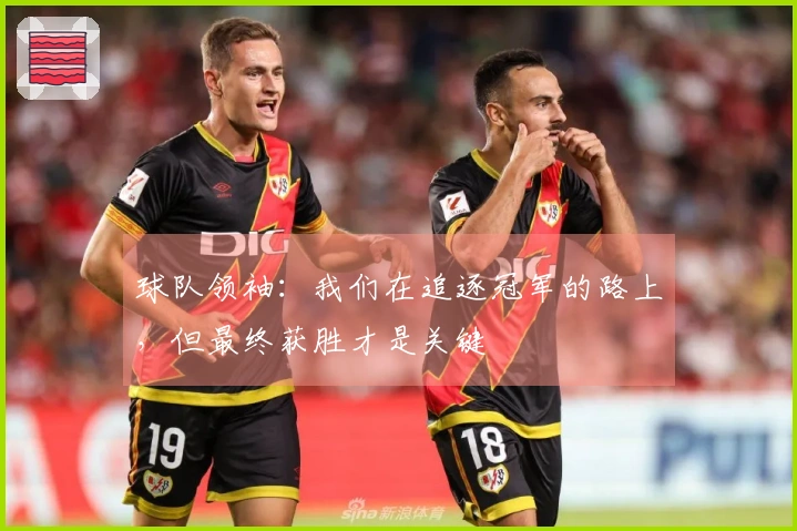 球队领袖：我们在追逐冠军的路上，但最终获胜才是关键