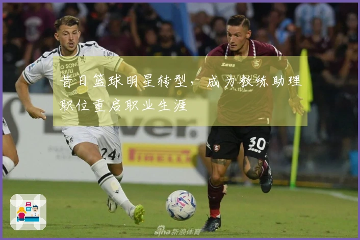 昔日篮球明星转型，成为教练助理职位重启职业生涯