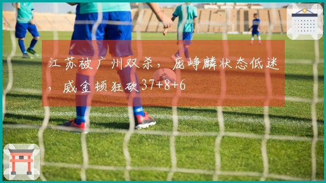 江苏被广州双杀，庞峥麟状态低迷，威金顿狂砍37+8+6