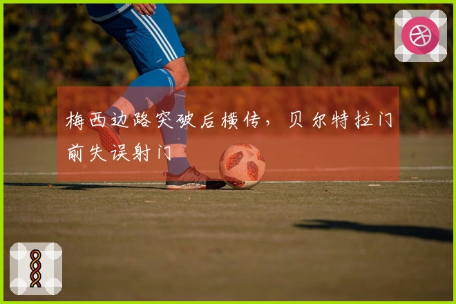 梅西边路突破后横传，贝尔特拉门前失误射门