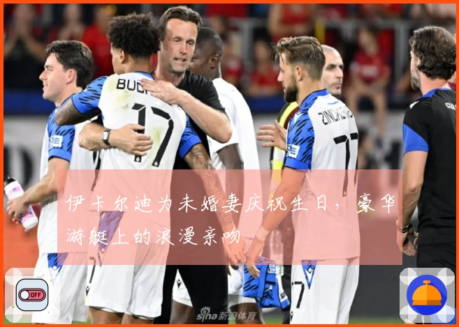 伊卡尔迪为未婚妻庆祝生日，豪华游艇上的浪漫亲吻