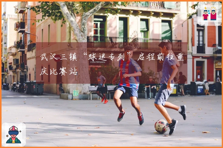 武汉三镇“球迷专列”启程前往重庆比赛站