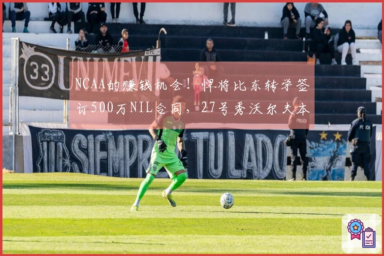 NCAA的赚钱机会！悍将比东转学签订500万NIL合同，27号秀沃尔夫本季收入280万