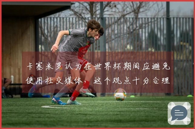 卡塞米罗认为在世界杯期间应避免使用社交媒体，这个观点十分合理