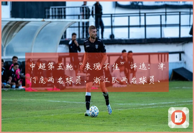 中超第五轮“表现不佳”评选：津门虎两名球员、浙江队两名球员、河南队一名球员