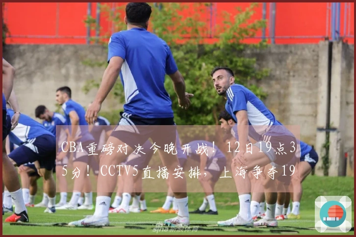 CBA重磅对决今晚开战！12日19点35分！CCTV5直播安排，上海争夺19连胜