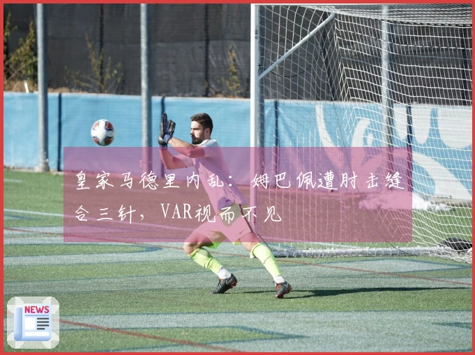 皇家马德里内乱：姆巴佩遭肘击缝合三针，VAR视而不见