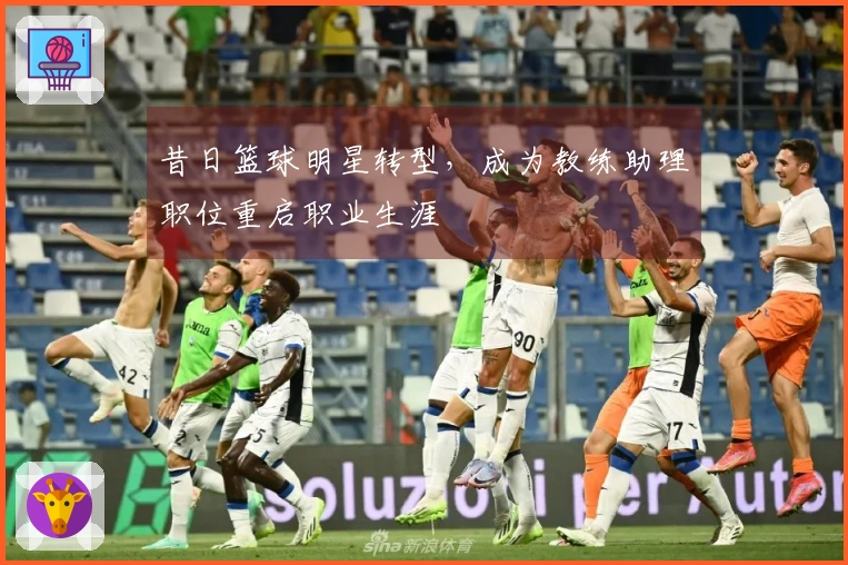 昔日篮球明星转型，成为教练助理职位重启职业生涯