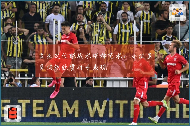 国米定位球战术堪称艺术，小法虽负仍然欣赏对手表现