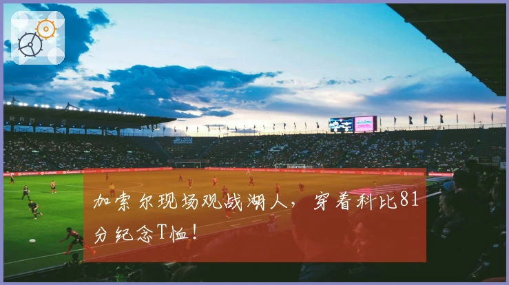 加索尔现场观战湖人，穿着科比81分纪念T恤！