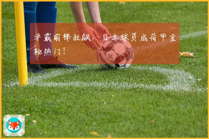 学霸前锋狂飙，日本球员成荷甲金靴热门！