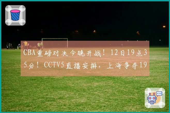 CBA重磅对决今晚开战！12日19点35分！CCTV5直播安排，上海争夺19连胜