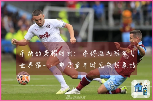 辛纳的荣耀时刻：夺得温网冠军与世界第一，那是童年时无敢想象的梦想