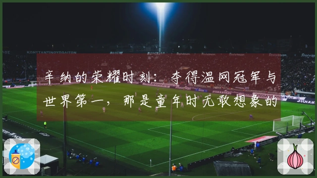 辛纳的荣耀时刻：夺得温网冠军与世界第一，那是童年时无敢想象的梦想
