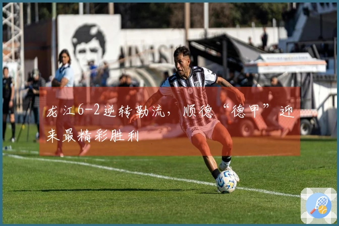 龙江6-2逆转勒流，顺德“德甲”迎来最精彩胜利
