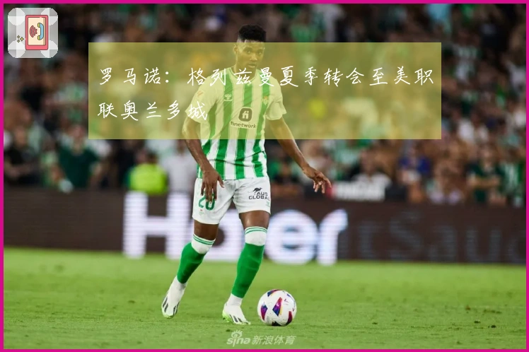 罗马诺：格列兹曼夏季转会至美职联奥兰多城