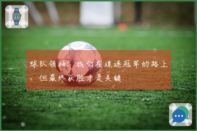 球队领袖：我们在追逐冠军的路上，但最终获胜才是关键