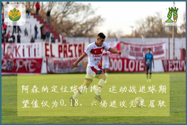 阿森纳定位球拼搏：运动战进球期望值仅为0.18，六场进攻无果居联盟首位