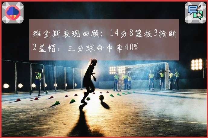 维金斯表现回顾：14分8篮板3抢断2盖帽，三分球命中率40%