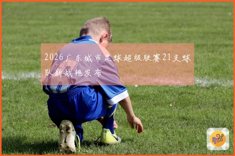 2026广东城市足球超级联赛21支球队新战袍发布