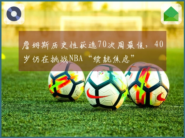 詹姆斯历史性获选70次周最佳，40岁仍在挑战NBA“续航焦虑”